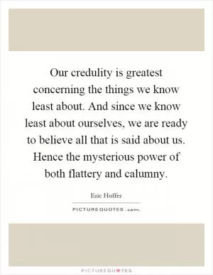 Our credulity is greatest concerning the things we know least about. And since we know least about ourselves, we are ready to believe all that is said about us. Hence the mysterious power of both flattery and calumny Picture Quote #1