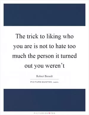 The trick to liking who you are is not to hate too much the person it turned out you weren’t Picture Quote #1