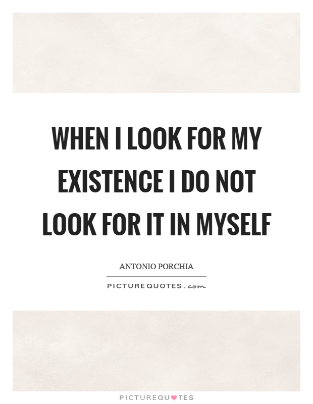 When I look for my existence I do not look for it in myself Picture Quote #1