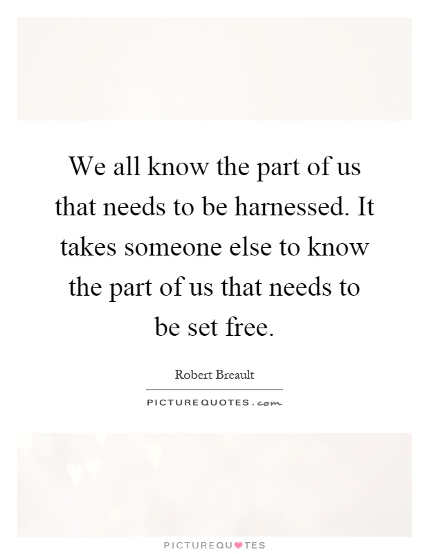 We all know the part of us that needs to be harnessed. It takes someone else to know the part of us that needs to be set free Picture Quote #1