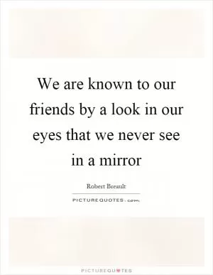We are known to our friends by a look in our eyes that we never see in a mirror Picture Quote #1