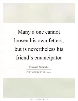 Many a one cannot loosen his own fetters, but is nevertheless his friend’s emancipator Picture Quote #1