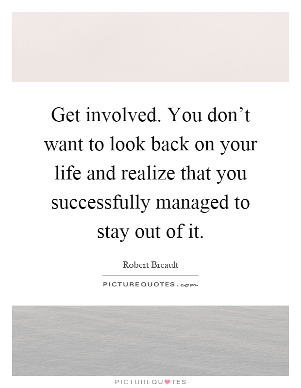 Get involved. You don't want to look back on your life and realize that you successfully managed to stay out of it Picture Quote #1