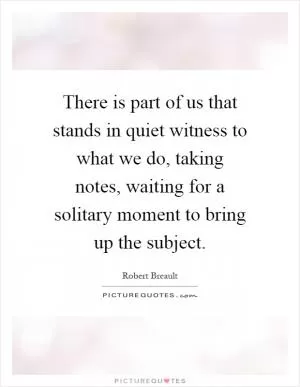 There is part of us that stands in quiet witness to what we do, taking notes, waiting for a solitary moment to bring up the subject Picture Quote #1