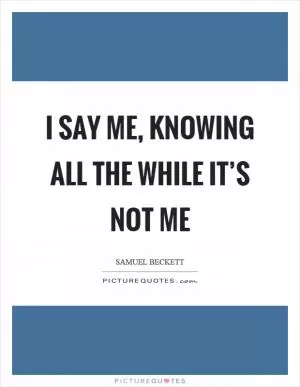 I say me, knowing all the while it’s not me Picture Quote #1