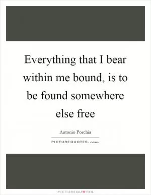 Everything that I bear within me bound, is to be found somewhere else free Picture Quote #1