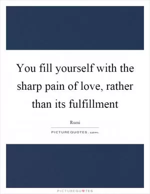 You fill yourself with the sharp pain of love, rather than its fulfillment Picture Quote #1