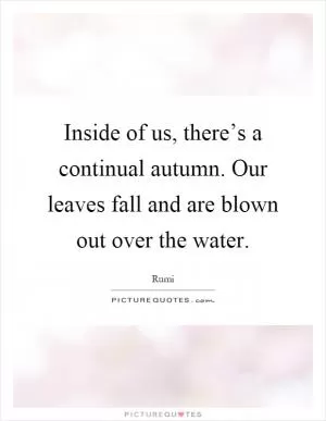 Inside of us, there’s a continual autumn. Our leaves fall and are blown out over the water Picture Quote #1