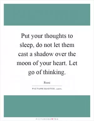 Put your thoughts to sleep, do not let them cast a shadow over the moon of your heart. Let go of thinking Picture Quote #1
