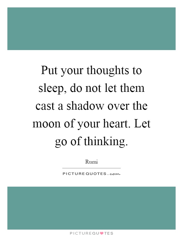 Put your thoughts to sleep, do not let them cast a shadow over the moon of your heart. Let go of thinking Picture Quote #1