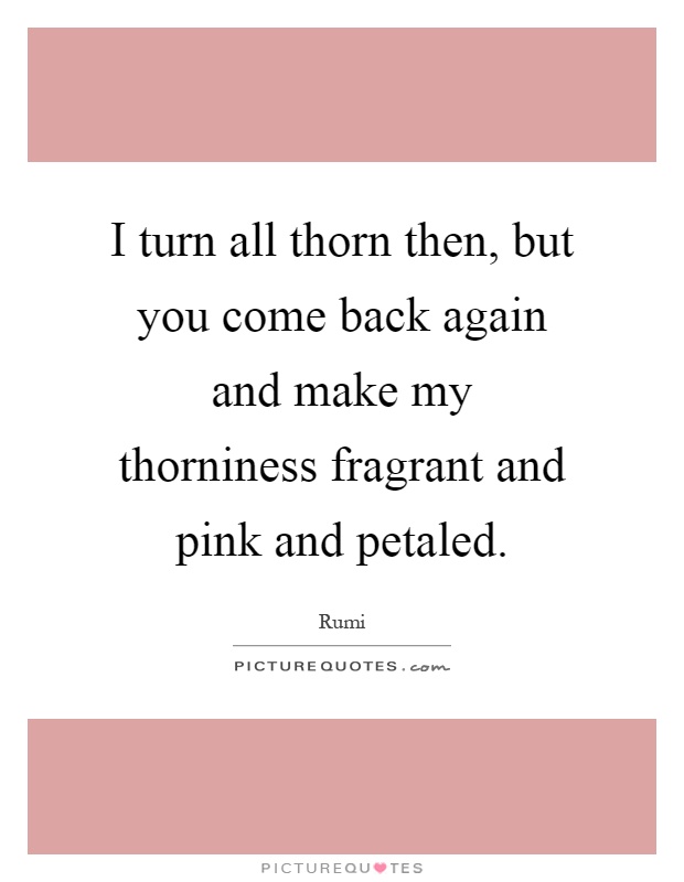 I turn all thorn then, but you come back again and make my thorniness fragrant and pink and petaled Picture Quote #1