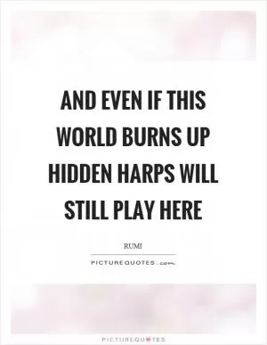 And even if this world burns up hidden harps will still play here Picture Quote #1