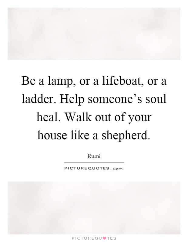 Be a lamp, or a lifeboat, or a ladder. Help someone's soul heal. Walk out of your house like a shepherd Picture Quote #1