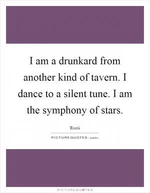 I am a drunkard from another kind of tavern. I dance to a silent tune. I am the symphony of stars Picture Quote #1