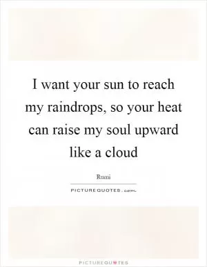 I want your sun to reach my raindrops, so your heat can raise my soul upward like a cloud Picture Quote #1
