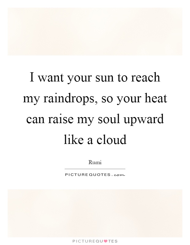 I want your sun to reach my raindrops, so your heat can raise my soul upward like a cloud Picture Quote #1