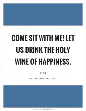 Come sit with me! Let us drink the holy wine of happiness Picture Quote #1