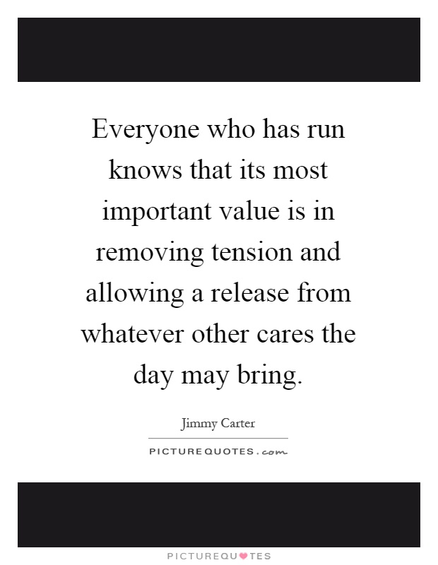 Everyone who has run knows that its most important value is in removing tension and allowing a release from whatever other cares the day may bring Picture Quote #1