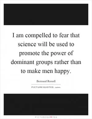 I am compelled to fear that science will be used to promote the power of dominant groups rather than to make men happy Picture Quote #1