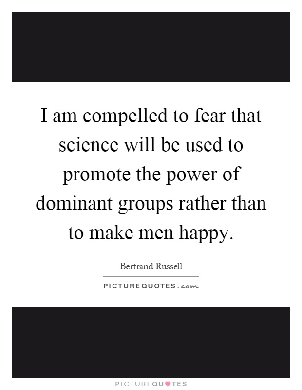 I am compelled to fear that science will be used to promote the power of dominant groups rather than to make men happy Picture Quote #1