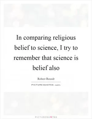 In comparing religious belief to science, I try to remember that science is belief also Picture Quote #1