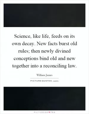 Science, like life, feeds on its own decay. New facts burst old rules; then newly divined conceptions bind old and new together into a reconciling law Picture Quote #1