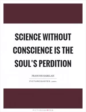 Science without conscience is the soul’s perdition Picture Quote #1