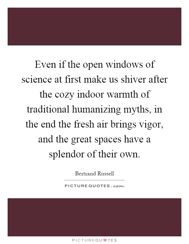 Even if the open windows of science at first make us shiver after the cozy indoor warmth of traditional humanizing myths, in the end the fresh air brings vigor, and the great spaces have a splendor of their own Picture Quote #1