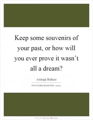 Keep some souvenirs of your past, or how will you ever prove it wasn’t all a dream? Picture Quote #1