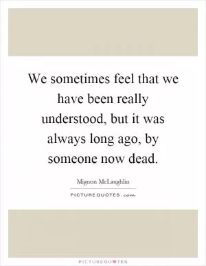 We sometimes feel that we have been really understood, but it was always long ago, by someone now dead Picture Quote #1