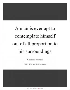 A man is ever apt to contemplate himself out of all proportion to his surroundings Picture Quote #1