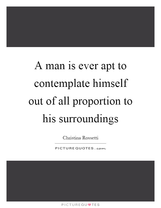 A man is ever apt to contemplate himself out of all proportion to his surroundings Picture Quote #1