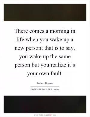 There comes a morning in life when you wake up a new person; that is to say, you wake up the same person but you realize it’s your own fault Picture Quote #1