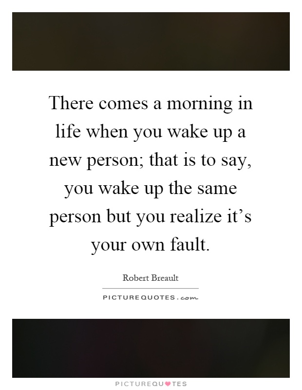 There comes a morning in life when you wake up a new person; that is to say, you wake up the same person but you realize it's your own fault Picture Quote #1