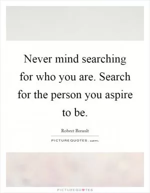 Never mind searching for who you are. Search for the person you aspire to be Picture Quote #1