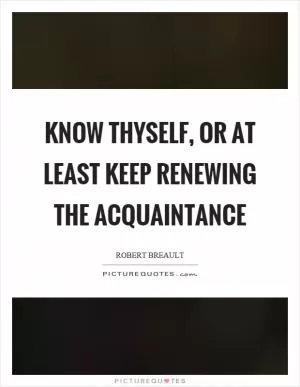 Know thyself, or at least keep renewing the acquaintance Picture Quote #1