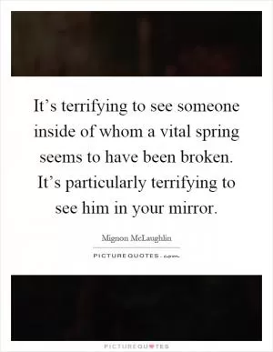 It’s terrifying to see someone inside of whom a vital spring seems to have been broken. It’s particularly terrifying to see him in your mirror Picture Quote #1