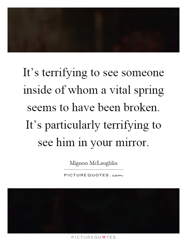 It's terrifying to see someone inside of whom a vital spring seems to have been broken. It's particularly terrifying to see him in your mirror Picture Quote #1