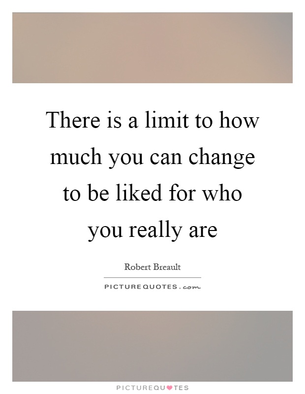 There is a limit to how much you can change to be liked for who ...