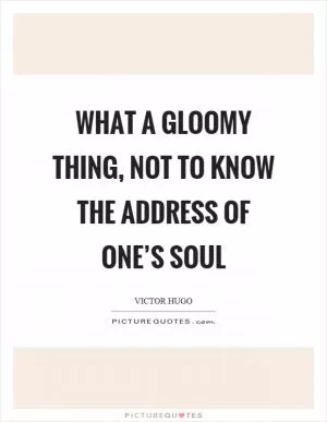 What a gloomy thing, not to know the address of one’s soul Picture Quote #1