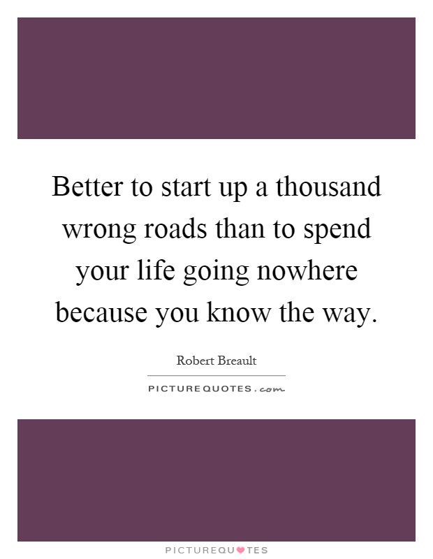 Better to start up a thousand wrong roads than to spend your life going nowhere because you know the way Picture Quote #1