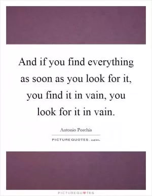And if you find everything as soon as you look for it, you find it in vain, you look for it in vain Picture Quote #1