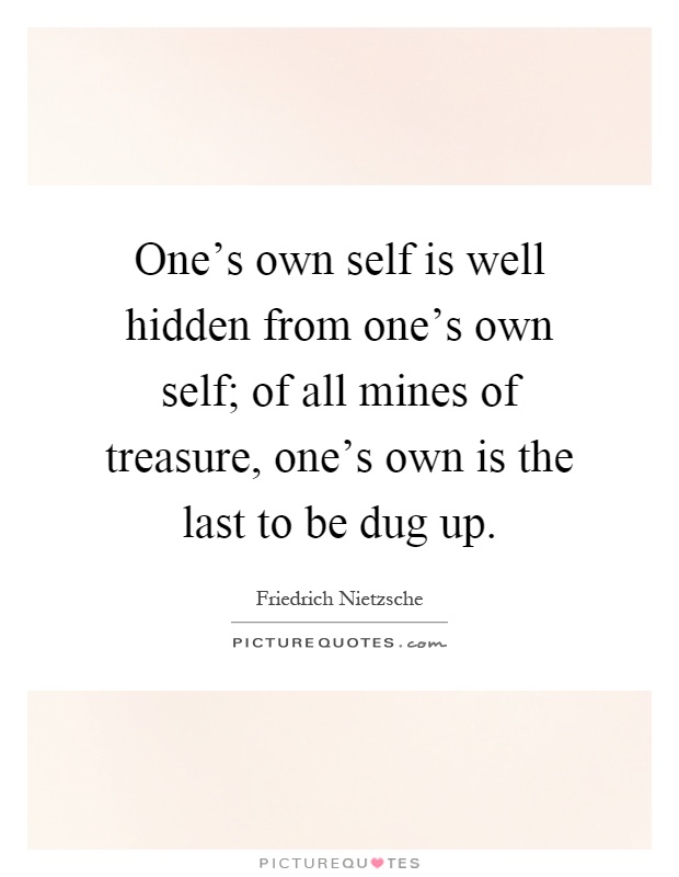 One's own self is well hidden from one's own self; of all mines of treasure, one's own is the last to be dug up Picture Quote #1