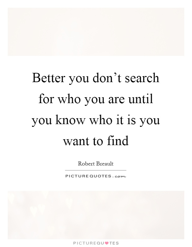 Better you don't search for who you are until you know who it is you want to find Picture Quote #1