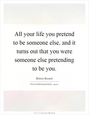 All your life you pretend to be someone else, and it turns out that you were someone else pretending to be you Picture Quote #1