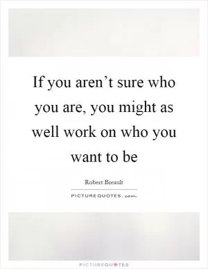 If you aren’t sure who you are, you might as well work on who you want to be Picture Quote #1