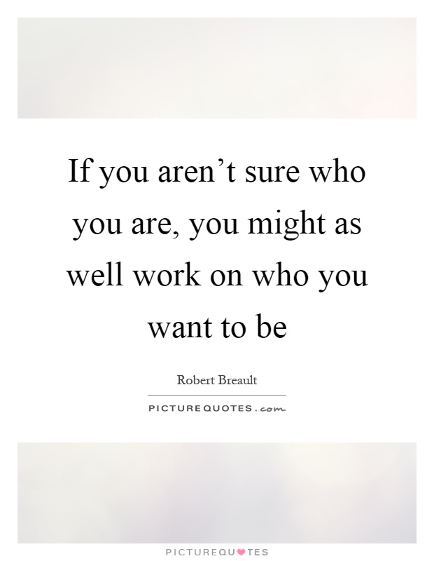 If you aren't sure who you are, you might as well work on who you want to be Picture Quote #1