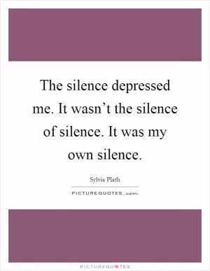 The silence depressed me. It wasn’t the silence of silence. It was my own silence Picture Quote #1