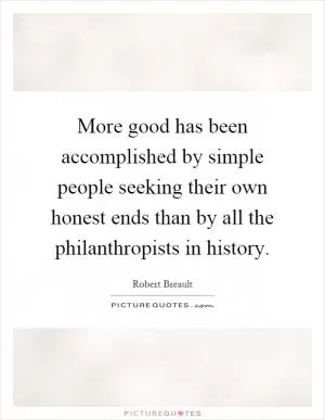 More good has been accomplished by simple people seeking their own honest ends than by all the philanthropists in history Picture Quote #1