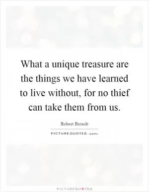What a unique treasure are the things we have learned to live without, for no thief can take them from us Picture Quote #1